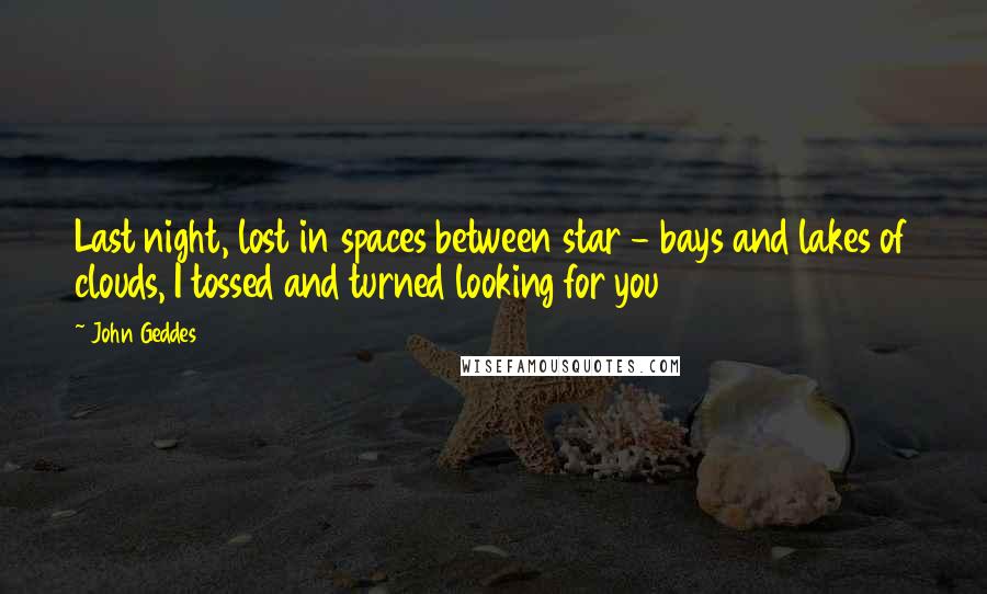 John Geddes Quotes: Last night, lost in spaces between star - bays and lakes of clouds, I tossed and turned looking for you