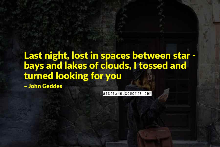 John Geddes Quotes: Last night, lost in spaces between star - bays and lakes of clouds, I tossed and turned looking for you