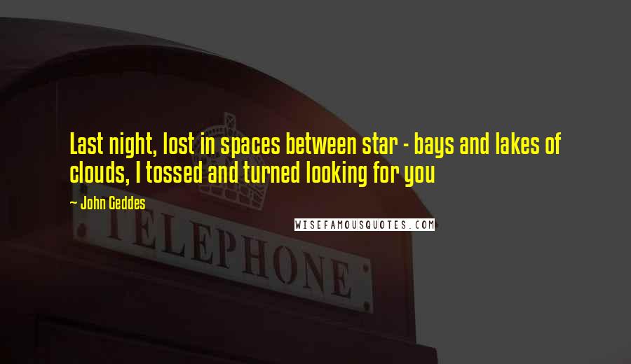 John Geddes Quotes: Last night, lost in spaces between star - bays and lakes of clouds, I tossed and turned looking for you