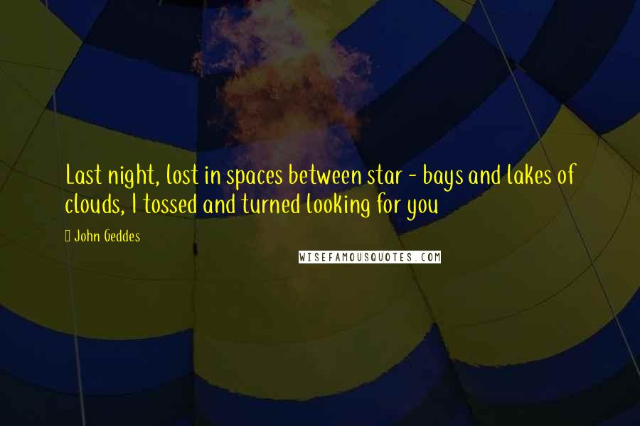 John Geddes Quotes: Last night, lost in spaces between star - bays and lakes of clouds, I tossed and turned looking for you