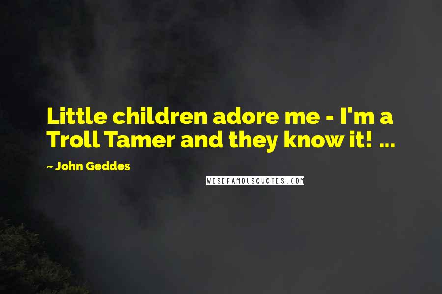 John Geddes Quotes: Little children adore me - I'm a Troll Tamer and they know it! ...