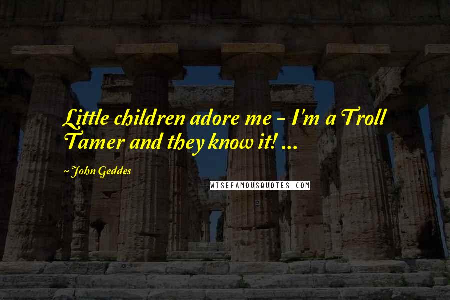 John Geddes Quotes: Little children adore me - I'm a Troll Tamer and they know it! ...