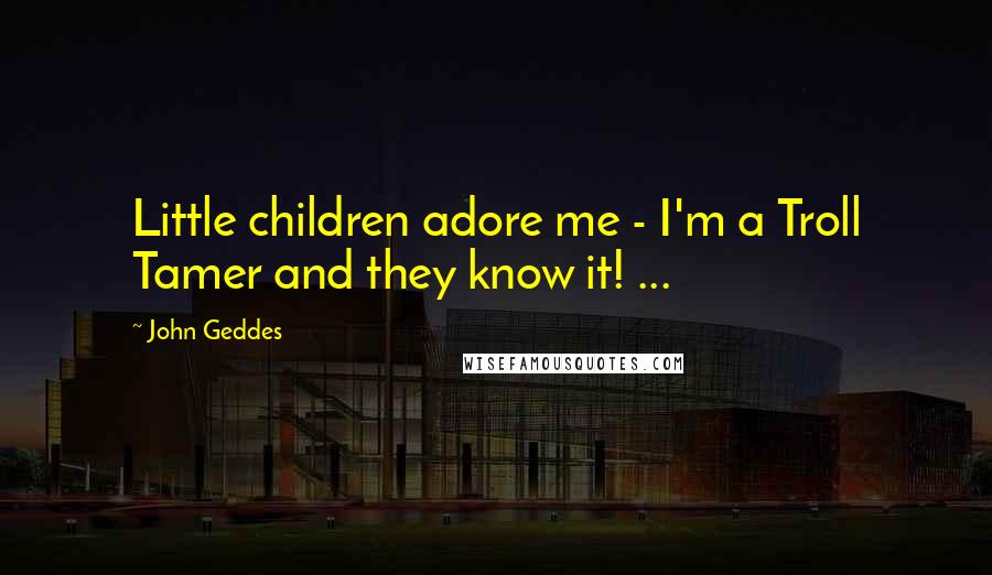 John Geddes Quotes: Little children adore me - I'm a Troll Tamer and they know it! ...