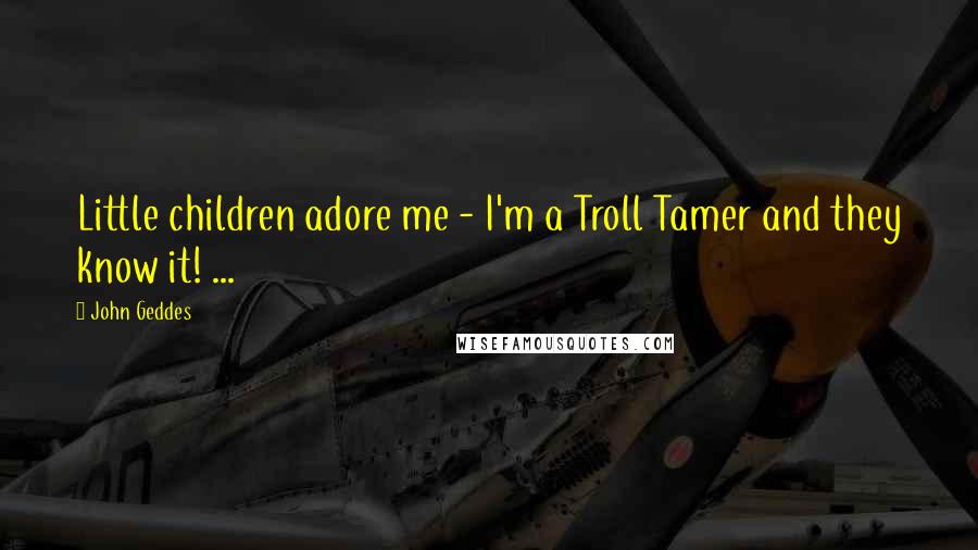 John Geddes Quotes: Little children adore me - I'm a Troll Tamer and they know it! ...
