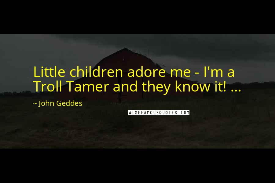 John Geddes Quotes: Little children adore me - I'm a Troll Tamer and they know it! ...