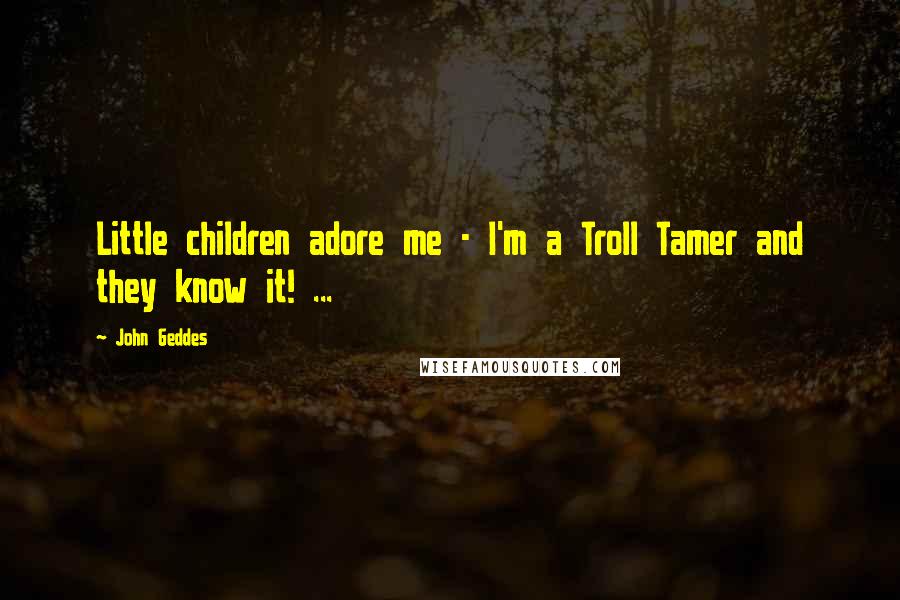 John Geddes Quotes: Little children adore me - I'm a Troll Tamer and they know it! ...
