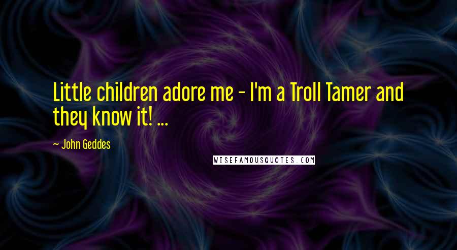 John Geddes Quotes: Little children adore me - I'm a Troll Tamer and they know it! ...