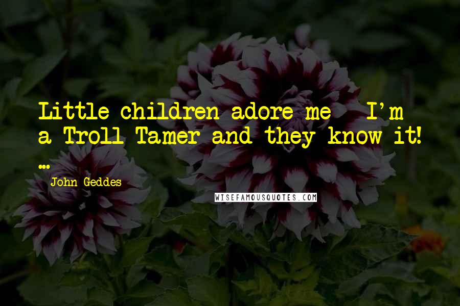 John Geddes Quotes: Little children adore me - I'm a Troll Tamer and they know it! ...