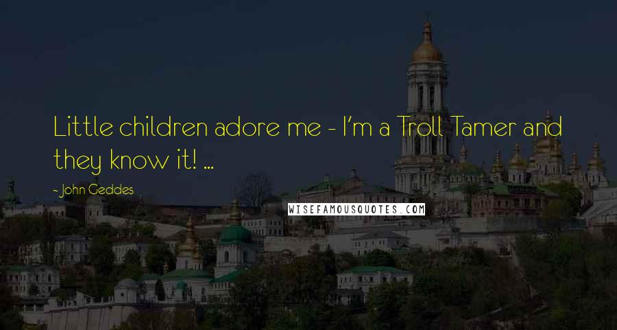 John Geddes Quotes: Little children adore me - I'm a Troll Tamer and they know it! ...