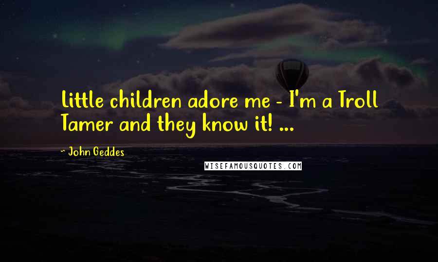 John Geddes Quotes: Little children adore me - I'm a Troll Tamer and they know it! ...