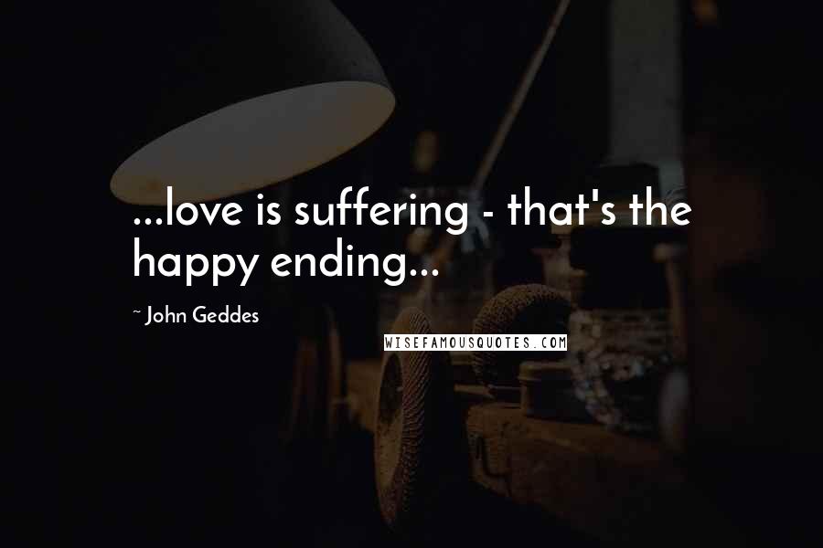 John Geddes Quotes: ...love is suffering - that's the happy ending...