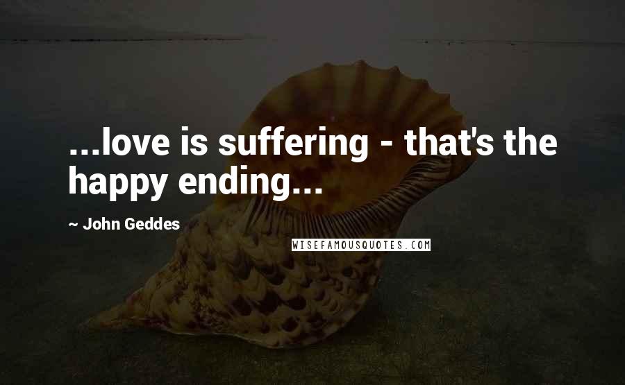 John Geddes Quotes: ...love is suffering - that's the happy ending...