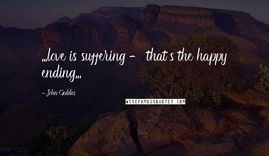 John Geddes Quotes: ...love is suffering - that's the happy ending...