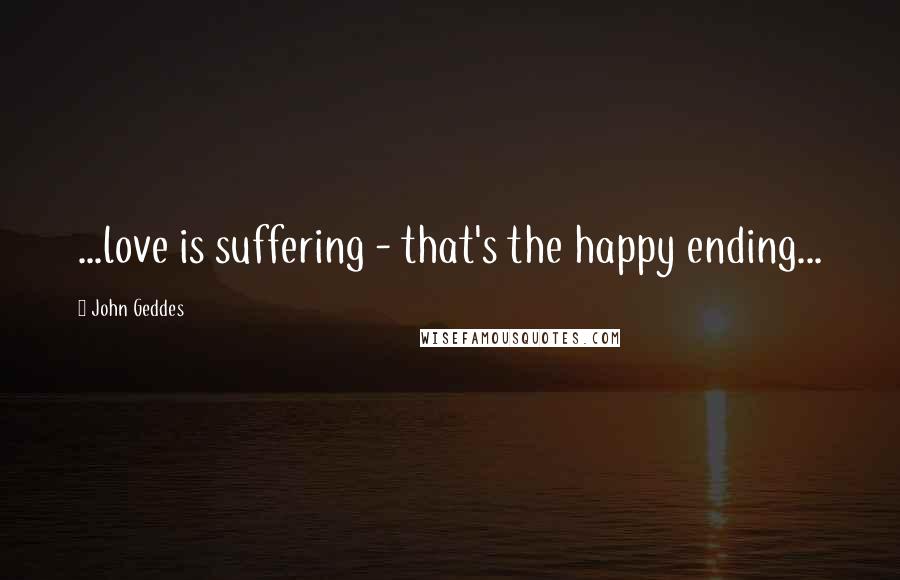 John Geddes Quotes: ...love is suffering - that's the happy ending...
