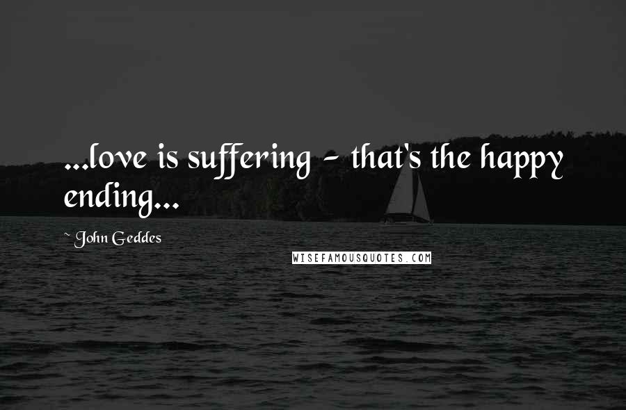 John Geddes Quotes: ...love is suffering - that's the happy ending...
