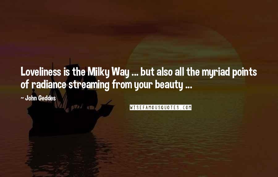 John Geddes Quotes: Loveliness is the Milky Way ... but also all the myriad points of radiance streaming from your beauty ...