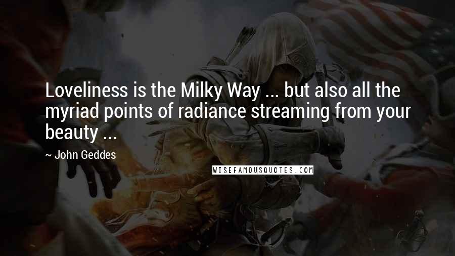 John Geddes Quotes: Loveliness is the Milky Way ... but also all the myriad points of radiance streaming from your beauty ...