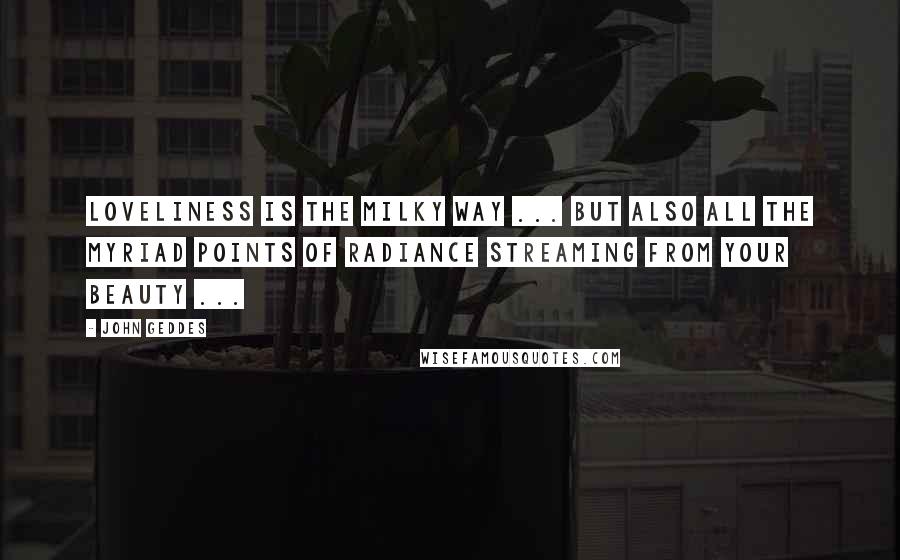 John Geddes Quotes: Loveliness is the Milky Way ... but also all the myriad points of radiance streaming from your beauty ...