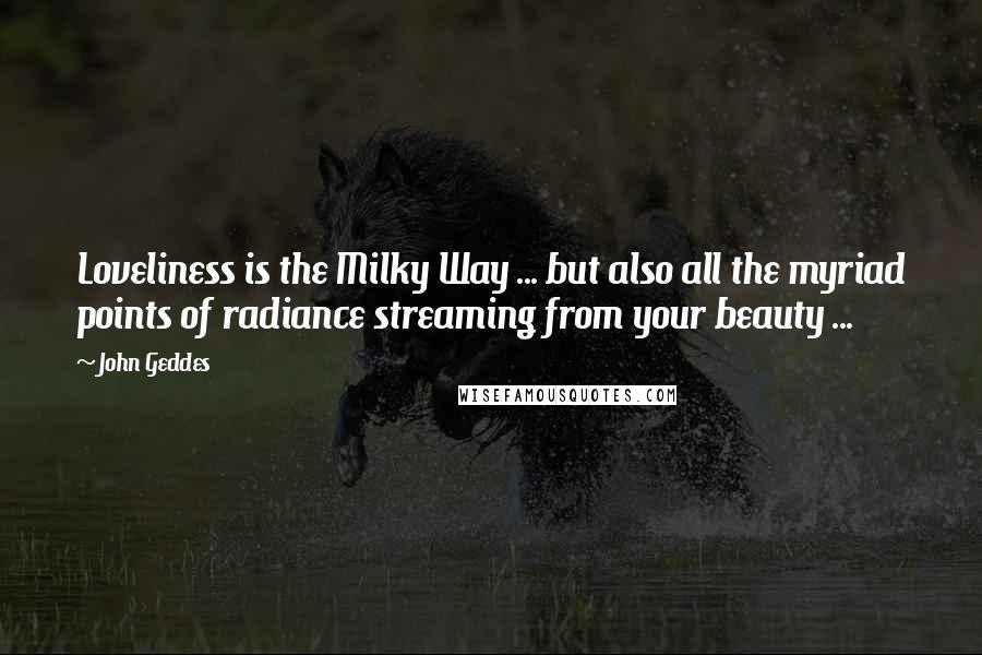 John Geddes Quotes: Loveliness is the Milky Way ... but also all the myriad points of radiance streaming from your beauty ...