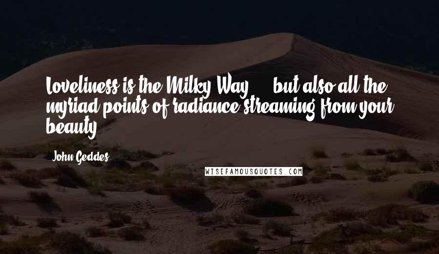 John Geddes Quotes: Loveliness is the Milky Way ... but also all the myriad points of radiance streaming from your beauty ...