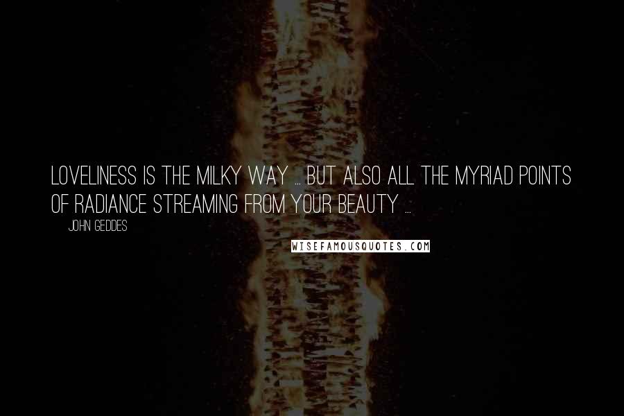 John Geddes Quotes: Loveliness is the Milky Way ... but also all the myriad points of radiance streaming from your beauty ...