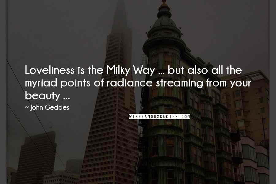 John Geddes Quotes: Loveliness is the Milky Way ... but also all the myriad points of radiance streaming from your beauty ...