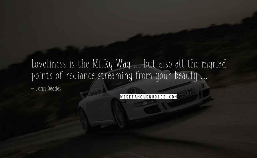 John Geddes Quotes: Loveliness is the Milky Way ... but also all the myriad points of radiance streaming from your beauty ...