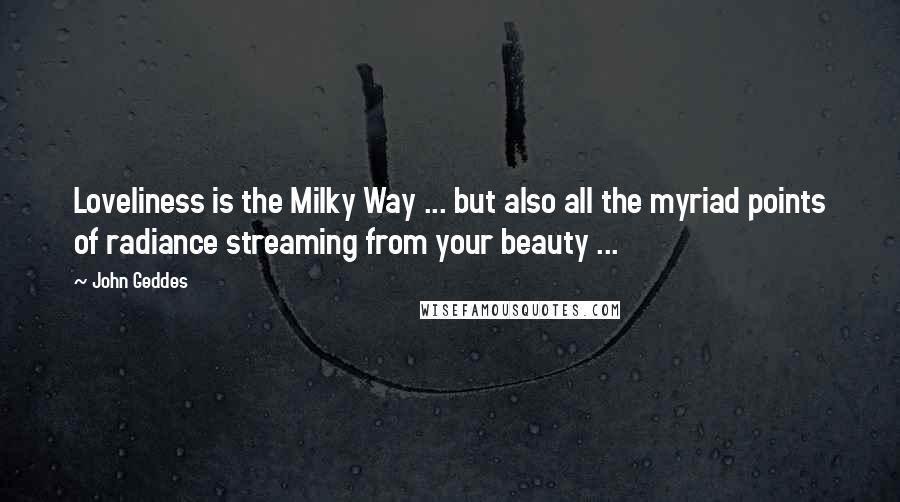 John Geddes Quotes: Loveliness is the Milky Way ... but also all the myriad points of radiance streaming from your beauty ...