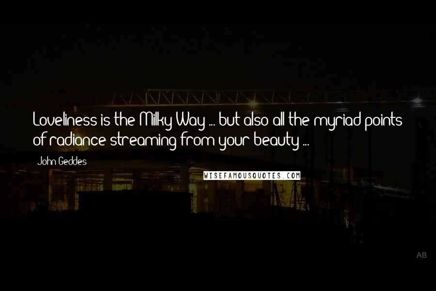 John Geddes Quotes: Loveliness is the Milky Way ... but also all the myriad points of radiance streaming from your beauty ...