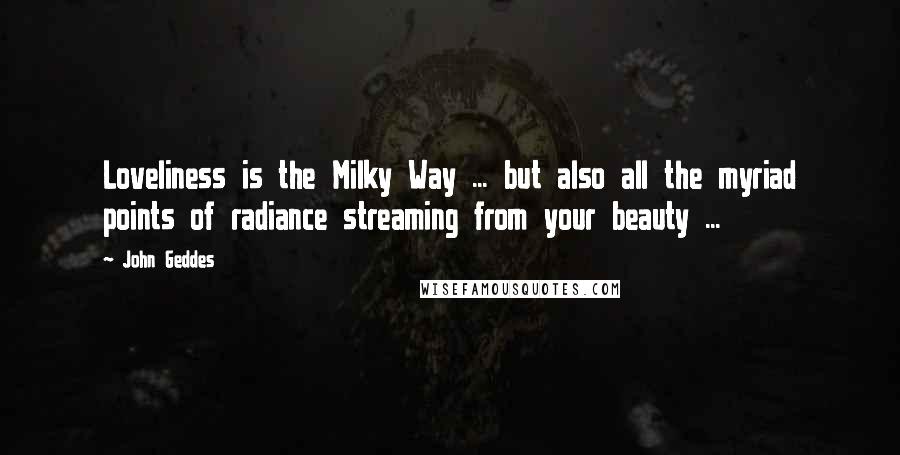 John Geddes Quotes: Loveliness is the Milky Way ... but also all the myriad points of radiance streaming from your beauty ...