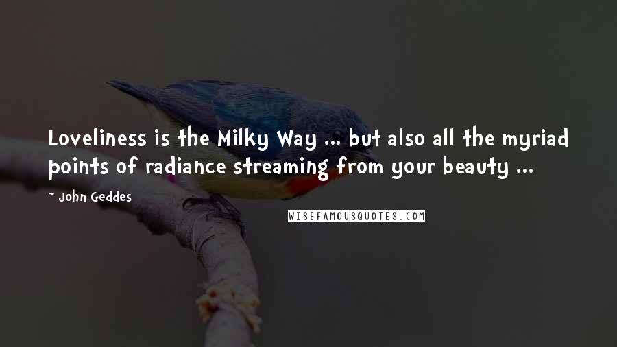 John Geddes Quotes: Loveliness is the Milky Way ... but also all the myriad points of radiance streaming from your beauty ...