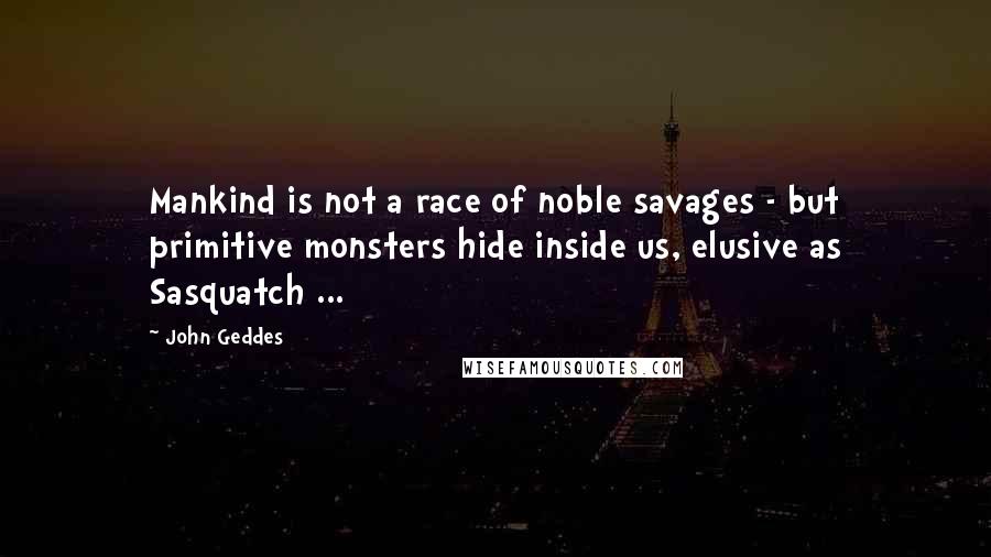 John Geddes Quotes: Mankind is not a race of noble savages - but primitive monsters hide inside us, elusive as Sasquatch ...