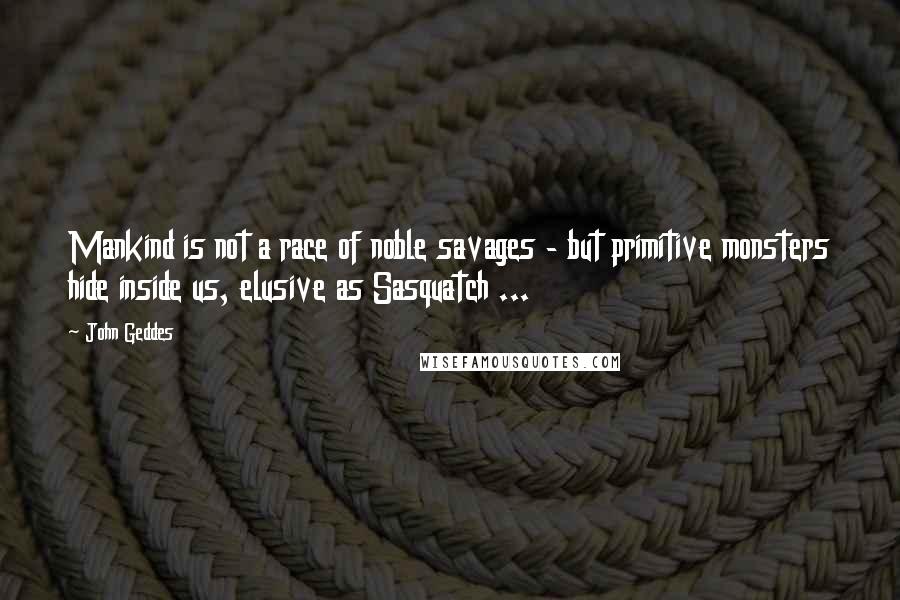 John Geddes Quotes: Mankind is not a race of noble savages - but primitive monsters hide inside us, elusive as Sasquatch ...