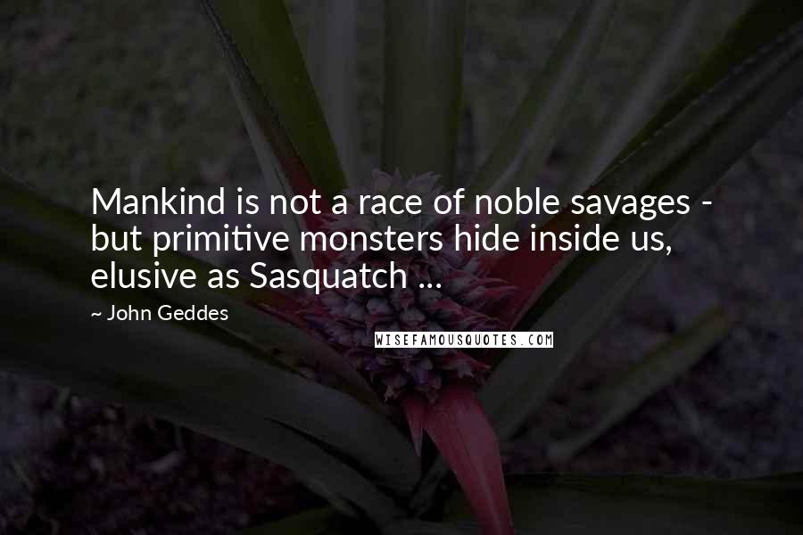 John Geddes Quotes: Mankind is not a race of noble savages - but primitive monsters hide inside us, elusive as Sasquatch ...