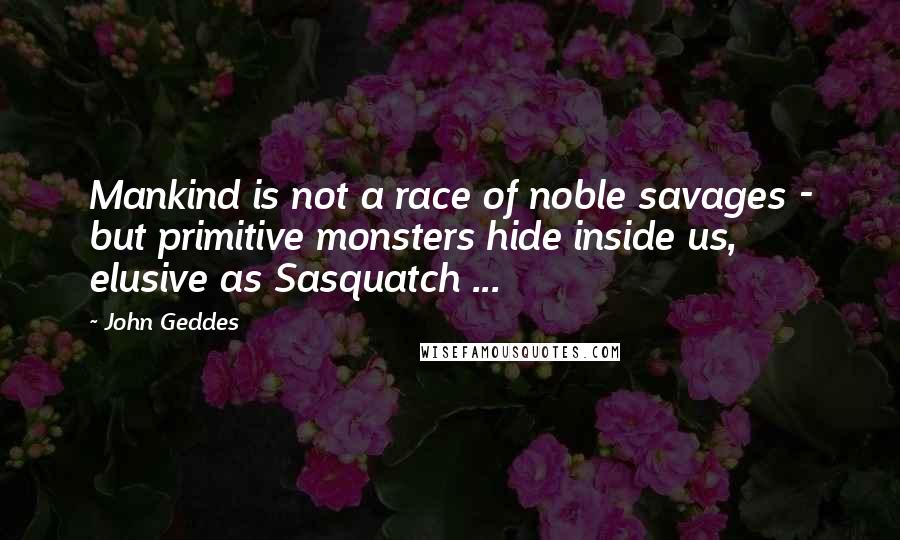 John Geddes Quotes: Mankind is not a race of noble savages - but primitive monsters hide inside us, elusive as Sasquatch ...