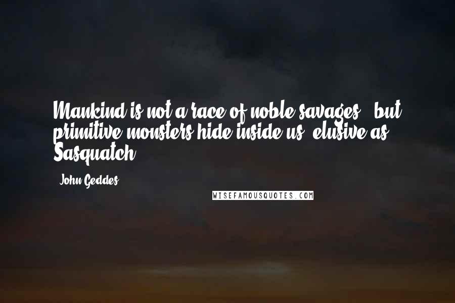 John Geddes Quotes: Mankind is not a race of noble savages - but primitive monsters hide inside us, elusive as Sasquatch ...