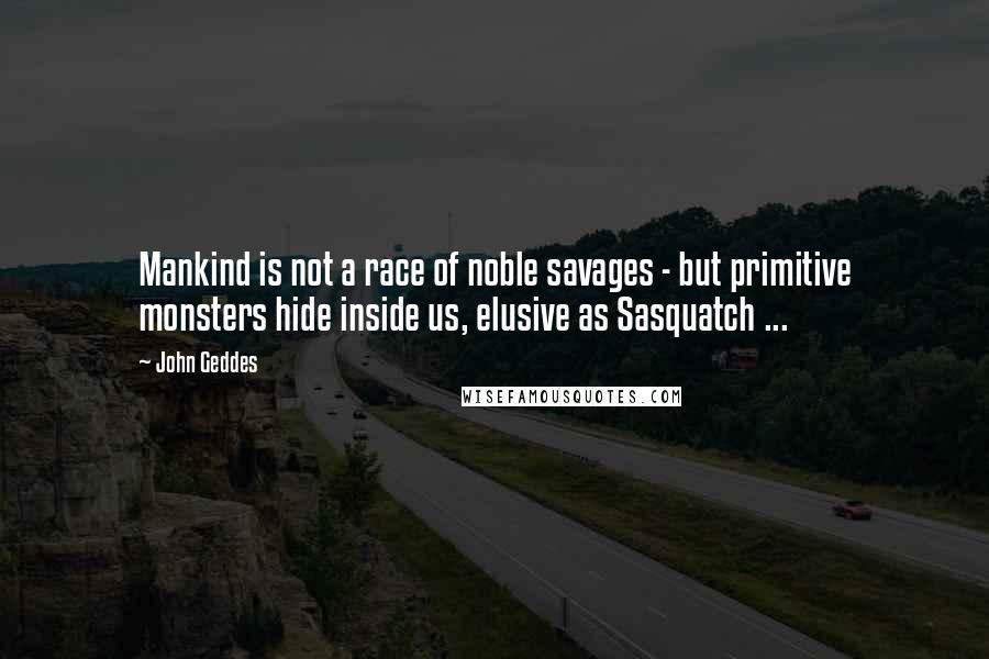 John Geddes Quotes: Mankind is not a race of noble savages - but primitive monsters hide inside us, elusive as Sasquatch ...