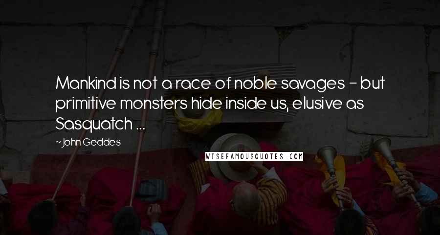 John Geddes Quotes: Mankind is not a race of noble savages - but primitive monsters hide inside us, elusive as Sasquatch ...