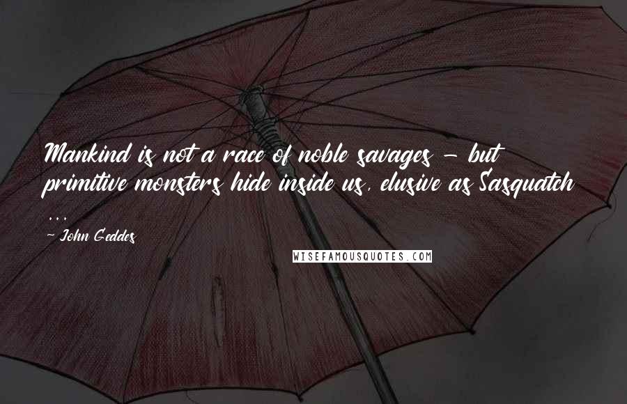 John Geddes Quotes: Mankind is not a race of noble savages - but primitive monsters hide inside us, elusive as Sasquatch ...