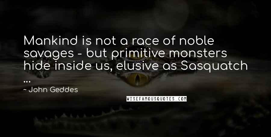 John Geddes Quotes: Mankind is not a race of noble savages - but primitive monsters hide inside us, elusive as Sasquatch ...