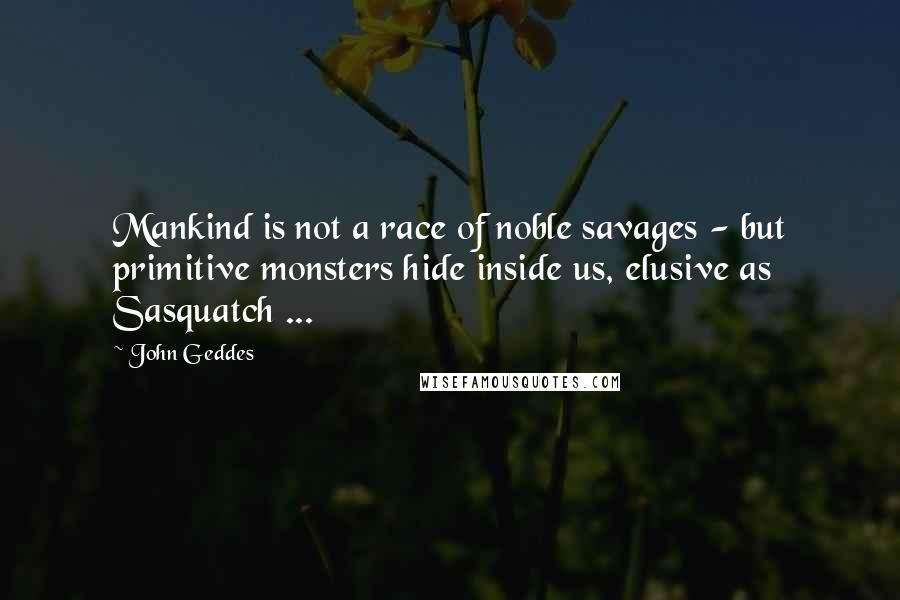 John Geddes Quotes: Mankind is not a race of noble savages - but primitive monsters hide inside us, elusive as Sasquatch ...