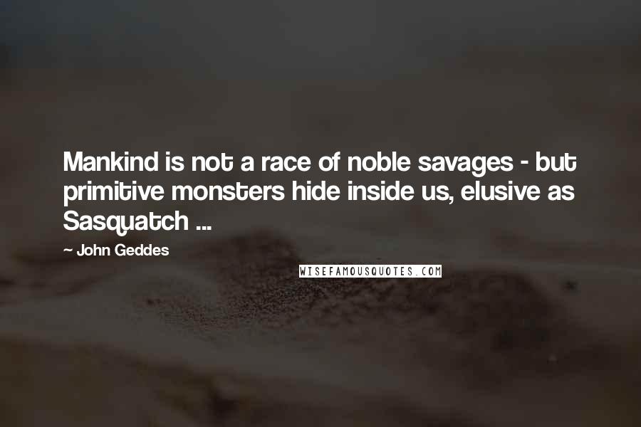 John Geddes Quotes: Mankind is not a race of noble savages - but primitive monsters hide inside us, elusive as Sasquatch ...