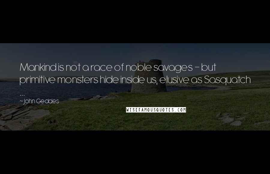 John Geddes Quotes: Mankind is not a race of noble savages - but primitive monsters hide inside us, elusive as Sasquatch ...