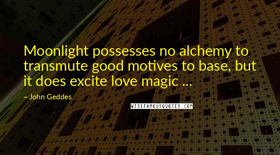 John Geddes Quotes: Moonlight possesses no alchemy to transmute good motives to base, but it does excite love magic ...