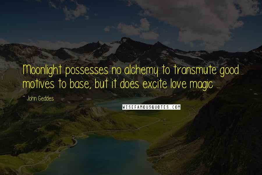 John Geddes Quotes: Moonlight possesses no alchemy to transmute good motives to base, but it does excite love magic ...