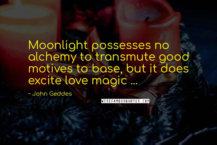 John Geddes Quotes: Moonlight possesses no alchemy to transmute good motives to base, but it does excite love magic ...