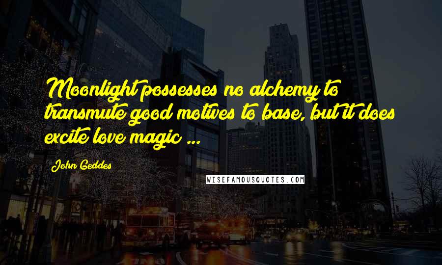 John Geddes Quotes: Moonlight possesses no alchemy to transmute good motives to base, but it does excite love magic ...