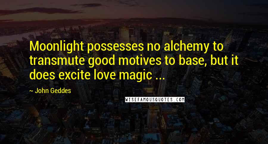 John Geddes Quotes: Moonlight possesses no alchemy to transmute good motives to base, but it does excite love magic ...