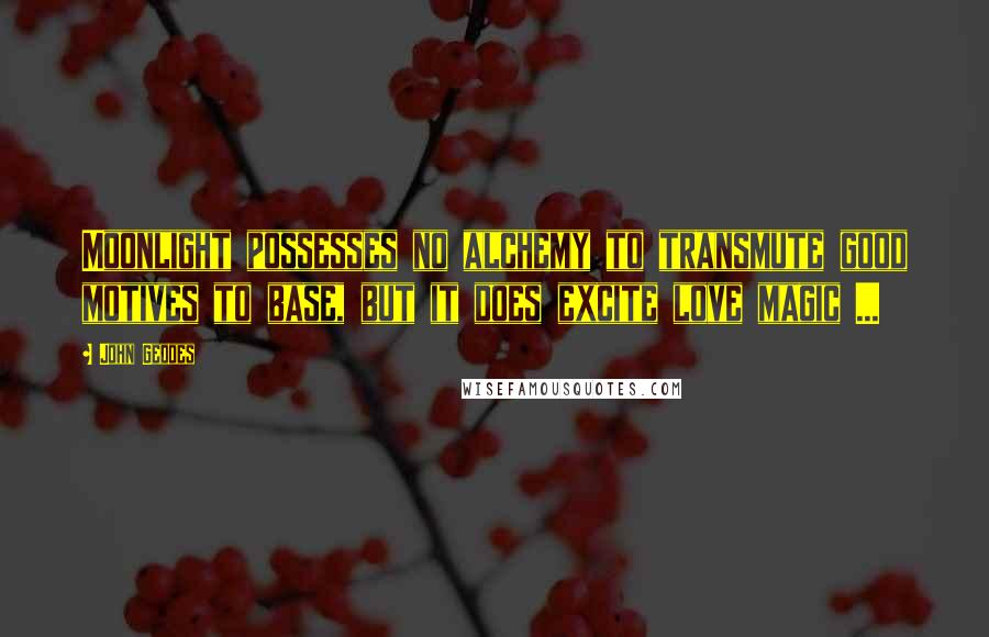 John Geddes Quotes: Moonlight possesses no alchemy to transmute good motives to base, but it does excite love magic ...