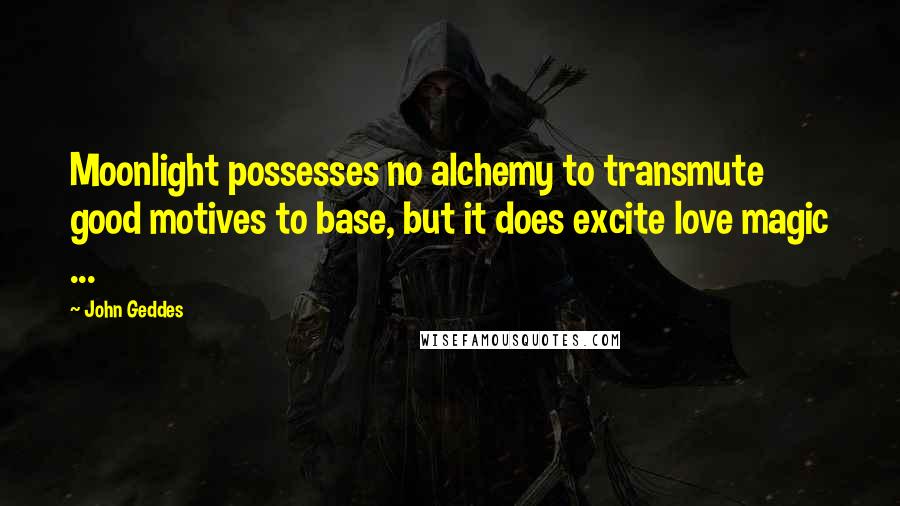 John Geddes Quotes: Moonlight possesses no alchemy to transmute good motives to base, but it does excite love magic ...